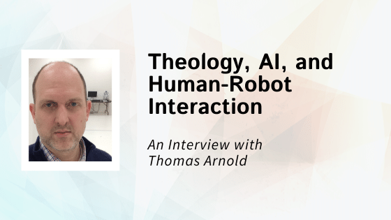 Interview: Thomas Arnold / Theology, AI, and Human-Robot Interaction