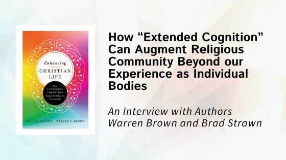 How “Extended Cognition” Can Augment Religious Community Beyond our Experience as Individual Bodies: An Interview with Warren Brown and Brad Strawn