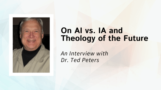 Interview with Dr. Ted Peters: On AI vs. IA and Theology of the Future