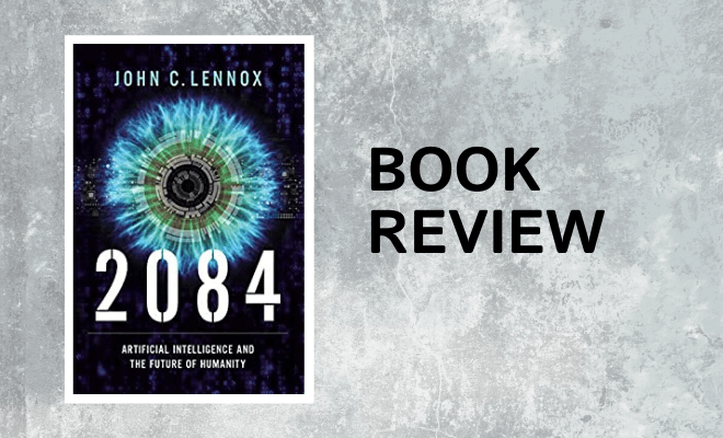 Review: 2084: Artificial Intelligence and the Future of Humanity by John C Lennox (2020)
