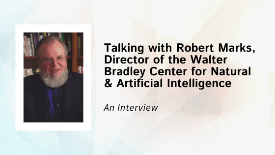 Talking with Robert Marks, Director of the Walter Bradley Center for Natural & Artificial Intelligence